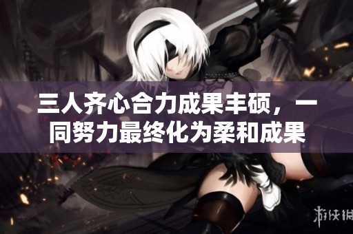 三人齊心合力成果豐碩，一同努力最終化為柔和成果