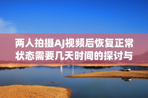 兩人拍攝AJ視頻后恢復(fù)正常狀態(tài)需要幾天時(shí)間的探討與分析