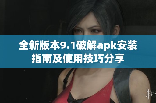 全新版本9.1破解apk安裝指南及使用技巧分享