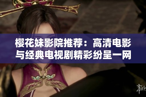 櫻花妹影院推薦：高清電影與經(jīng)典電視劇精彩紛呈一網(wǎng)打盡