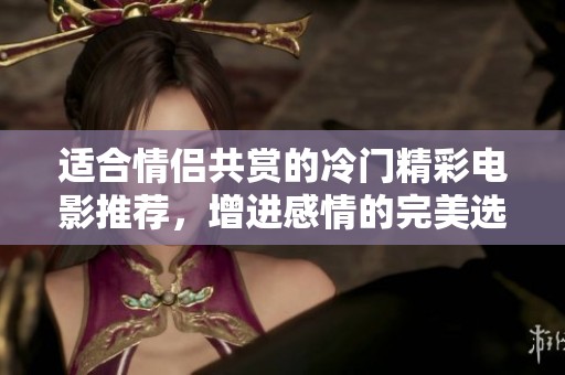 適合情侶共賞的冷門精彩電影推薦，增進感情的完美選擇