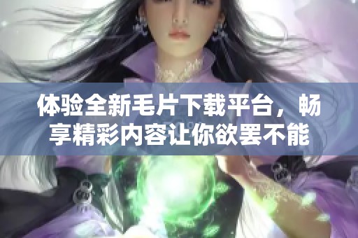 體驗(yàn)全新毛片下載平臺(tái)，暢享精彩內(nèi)容讓你欲罷不能