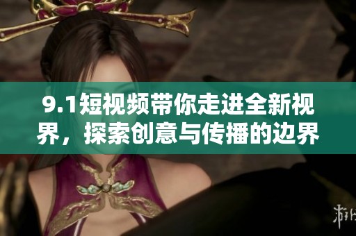9.1短視頻帶你走進(jìn)全新視界，探索創(chuàng)意與傳播的邊界