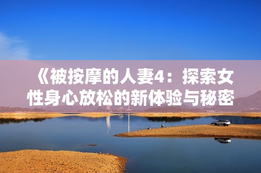 《被按摩的人妻4：探索女性身心放松的新體驗(yàn)與秘密》