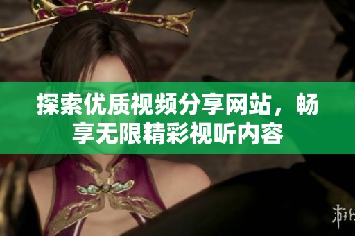 探索優(yōu)質(zhì)視頻分享網(wǎng)站，暢享無限精彩視聽內(nèi)容