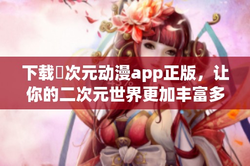 下載囧次元動漫app正版，讓你的二次元世界更加豐富多彩