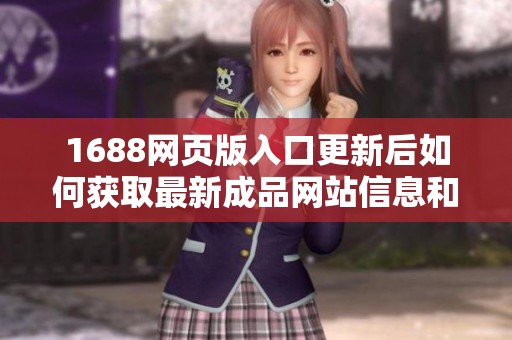 1688網(wǎng)頁版入口更新后如何獲取最新成品網(wǎng)站信息和使用技巧