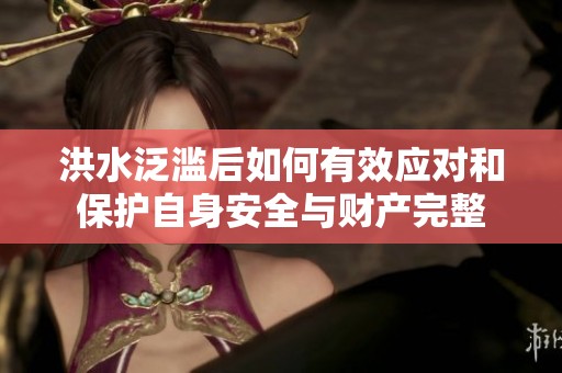 洪水泛濫后如何有效應對和保護自身安全與財產(chǎn)完整