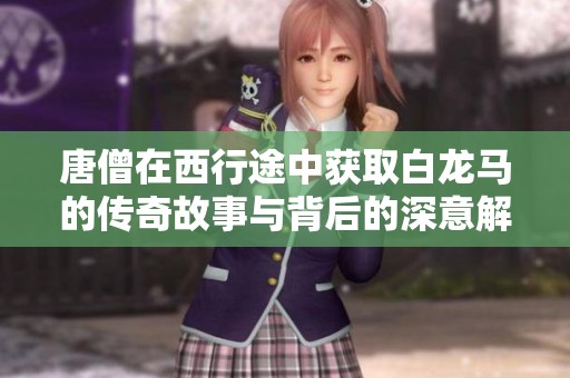 唐僧在西行途中獲取白龍馬的傳奇故事與背后的深意解析
