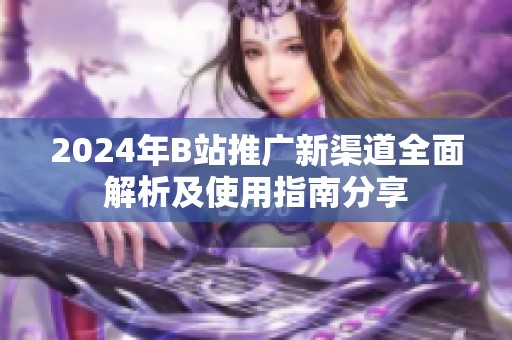 2024年B站推廣新渠道全面解析及使用指南分享