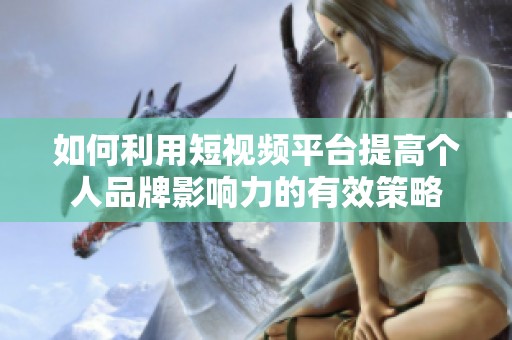 如何利用短視頻平臺(tái)提高個(gè)人品牌影響力的有效策略