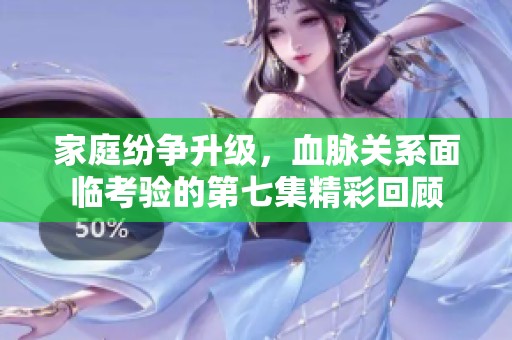 家庭紛爭(zhēng)升級(jí)，血脈關(guān)系面臨考驗(yàn)的第七集精彩回顧