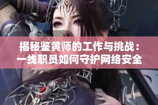 揭秘鑒黃師的工作與挑戰(zhàn)：一線職員如何守護網(wǎng)絡安全