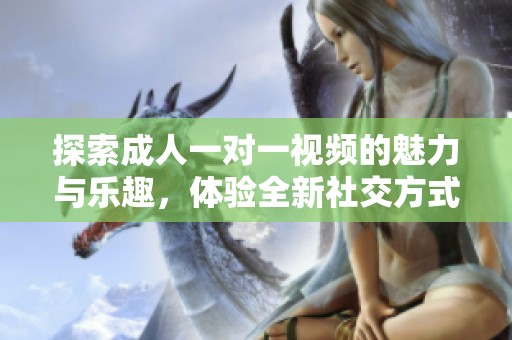 探索成人一對一視頻的魅力與樂趣，體驗全新社交方式