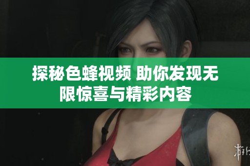 探秘色蜂視頻 助你發(fā)現(xiàn)無限驚喜與精彩內(nèi)容