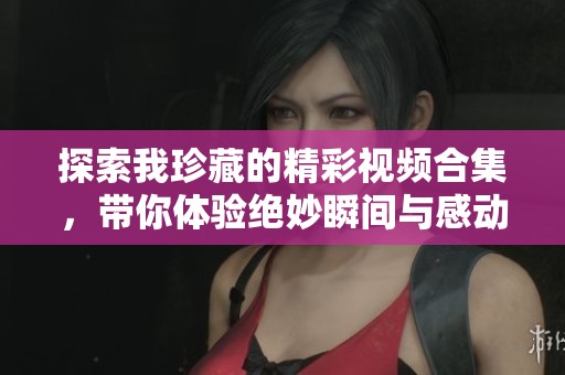 探索我珍藏的精彩視頻合集，帶你體驗絕妙瞬間與感動故事