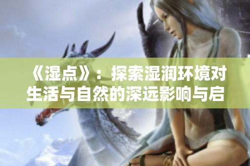 《濕點(diǎn)》：探索濕潤環(huán)境對生活與自然的深遠(yuǎn)影響與啟示
