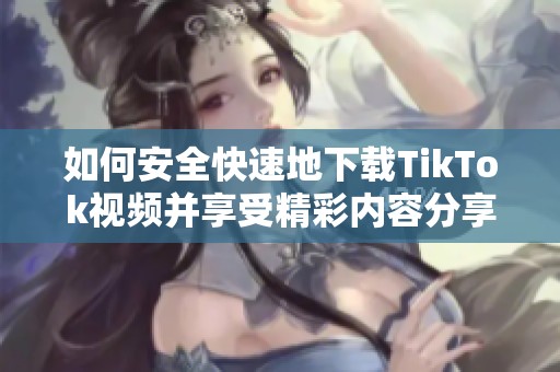 如何安全快速地下載TikTok視頻并享受精彩內(nèi)容分享方式
