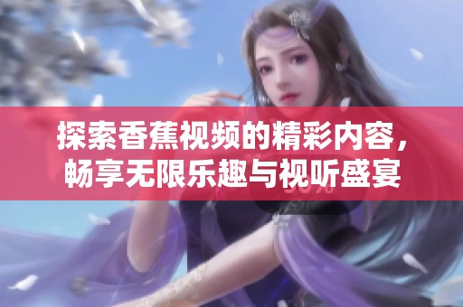 探索香蕉視頻的精彩內(nèi)容，暢享無(wú)限樂(lè)趣與視聽(tīng)盛宴