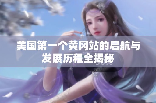美國(guó)第一個(gè)黃岡站的啟航與發(fā)展歷程全揭秘