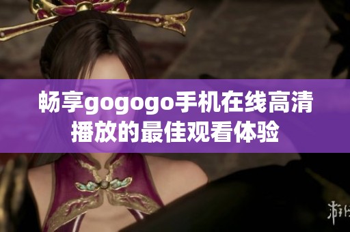 暢享gogogo手機(jī)在線高清播放的最佳觀看體驗(yàn)