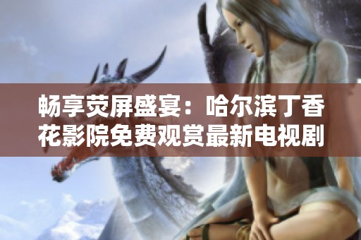 暢享熒屏盛宴：哈爾濱丁香花影院免費(fèi)觀賞最新電視劇解析
