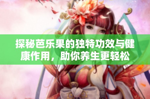 探秘芭樂果的獨(dú)特功效與健康作用，助你養(yǎng)生更輕松