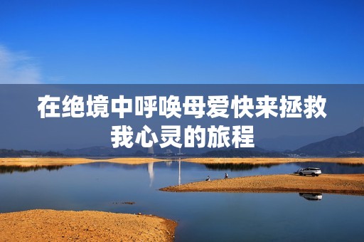 在絕境中呼喚母愛快來(lái)拯救我心靈的旅程