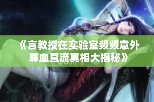 《言教授在實(shí)驗(yàn)室頻頻意外 鼻血直流真相大揭秘》