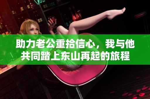 助力老公重拾信心，我與他共同踏上東山再起的旅程