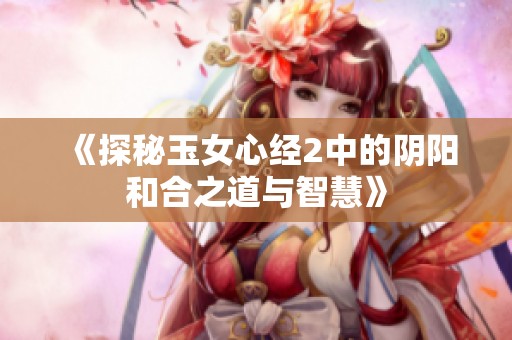 《探秘玉女心經2中的陰陽和合之道與智慧》