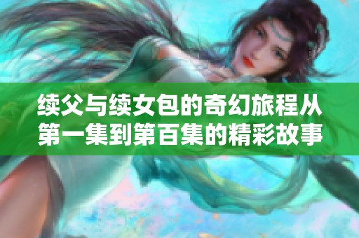 續(xù)父與續(xù)女包的奇幻旅程從第一集到第百集的精彩故事解析