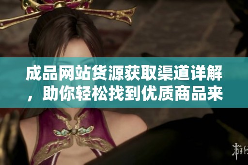 成品網(wǎng)站貨源獲取渠道詳解，助你輕松找到優(yōu)質(zhì)商品來(lái)源