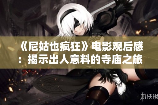《尼姑也瘋狂》電影觀后感：揭示出人意料的寺廟之旅與心靈探索