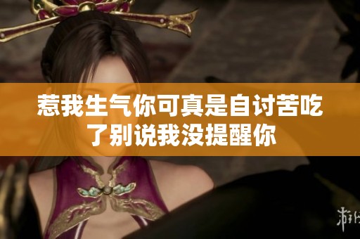 惹我生氣你可真是自討苦吃了別說(shuō)我沒(méi)提醒你