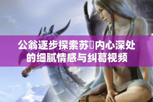 公翁逐步探索蘇玥內(nèi)心深處的細膩情感與糾葛視頻