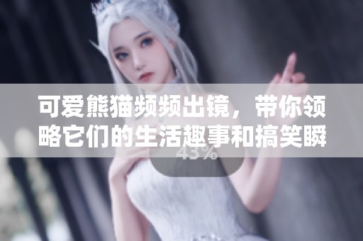 可愛熊貓頻頻出鏡，帶你領(lǐng)略它們的生活趣事和搞笑瞬間