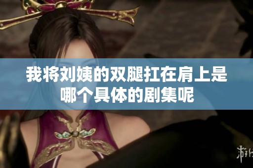 我將劉姨的雙腿扛在肩上是哪個具體的劇集呢