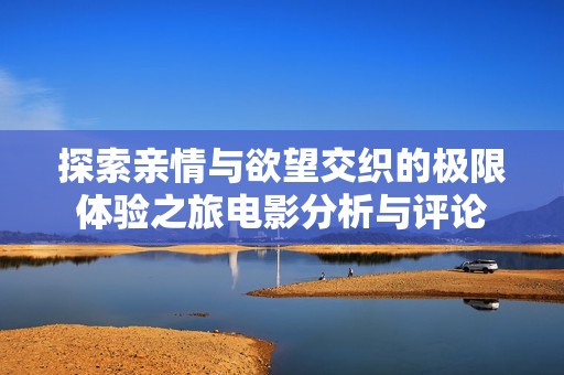 探索親情與欲望交織的極限體驗(yàn)之旅電影分析與評(píng)論