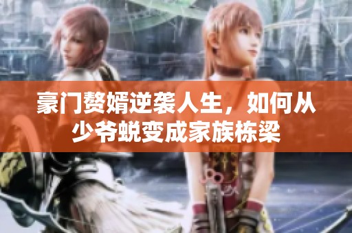 豪門贅婿逆襲人生，如何從少爺蛻變成家族棟梁