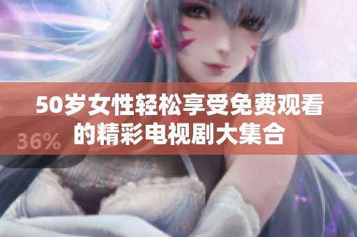 50歲女性輕松享受免費觀看的精彩電視劇大集合