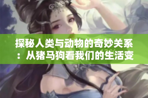 探秘人類(lèi)與動(dòng)物的奇妙關(guān)系：從豬馬狗看我們的生活變遷