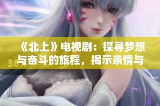 《北上》電視?。禾綄粝肱c奮斗的旅程，揭示親情與友情的真諦