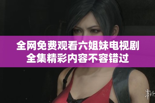 全網(wǎng)免費觀看六姐妹電視劇全集精彩內(nèi)容不容錯過