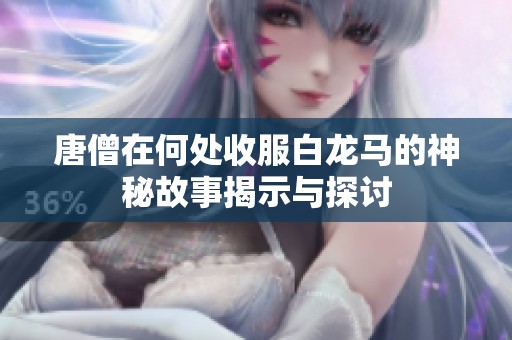 唐僧在何處收服白龍馬的神秘故事揭示與探討