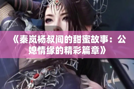 《秦嵐楊叔間的甜蜜故事：公媳情緣的精彩篇章》