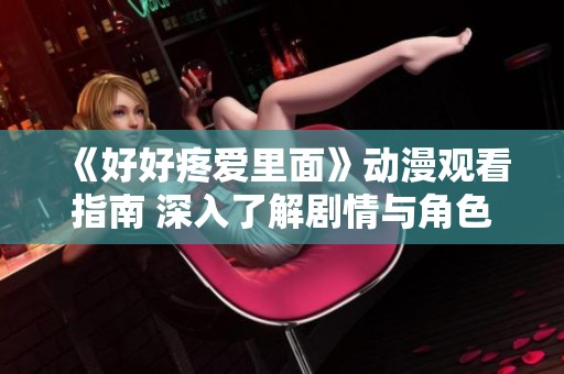 《好好疼愛(ài)里面》動(dòng)漫觀看指南 深入了解劇情與角色魅力