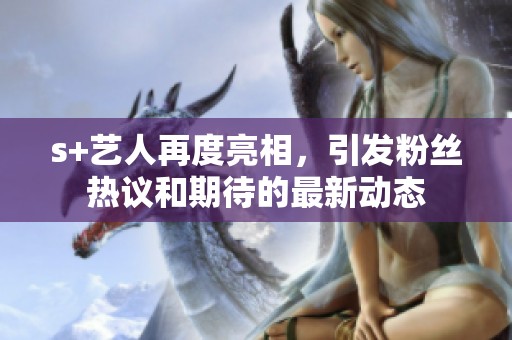 s+藝人再度亮相，引發(fā)粉絲熱議和期待的最新動態(tài)