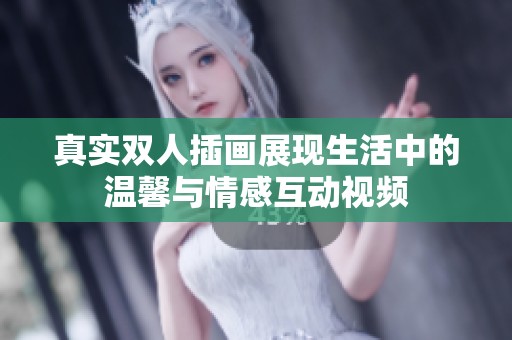 真實(shí)雙人插畫展現(xiàn)生活中的溫馨與情感互動視頻