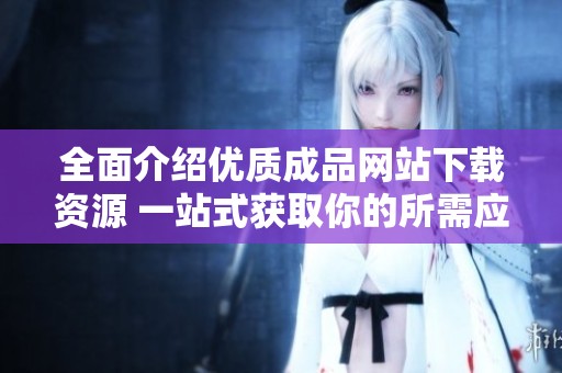全面介紹優(yōu)質(zhì)成品網(wǎng)站下載資源 一站式獲取你的所需應(yīng)用